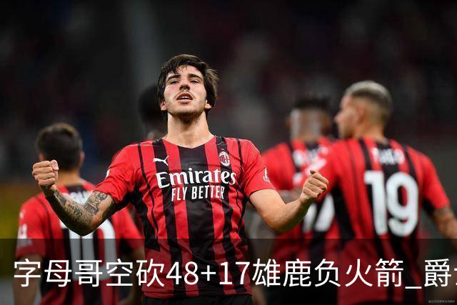 字母哥空砍48+17雄鹿负火箭 爵士力克无帝76人
